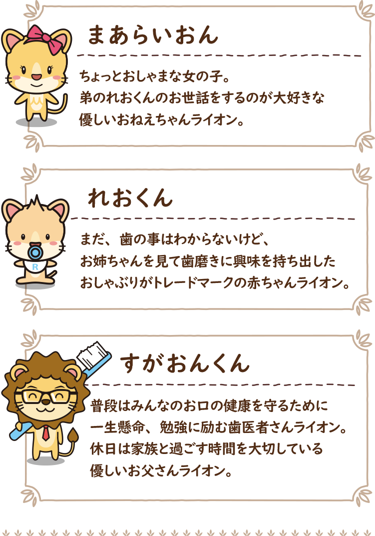 すがおんくん:普段はみんなのお口の健康を守るために一生懸命、勉強に励む歯医者さんライオン。休日は家族と過ごす時間を大切している優しいお父さんライオン。