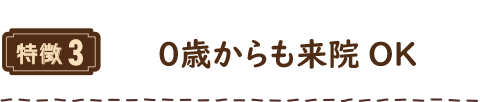 特徴3 ０歳からも来院OK