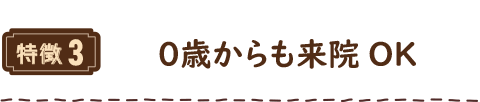 特徴3 ０歳からも来院OK