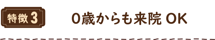 特徴3 ０歳からも来院OK