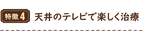 特徴4 天井のテレビで楽しく治療