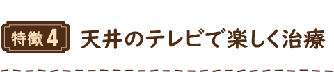 特徴4 天井のテレビで楽しく治療