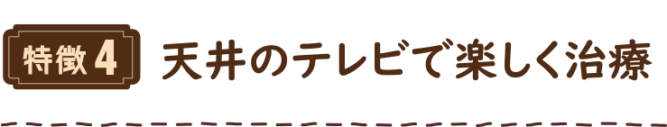 特徴4 天井のテレビで楽しく治療