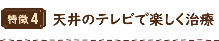 特徴4 天井のテレビで楽しく治療
