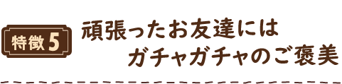 特徴5 頑張ったお友達にはガチャガチャのご褒美