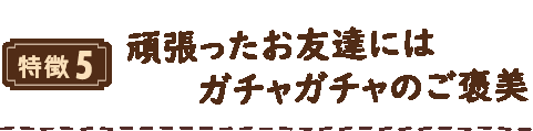 特徴5 頑張ったお友達にはガチャガチャのご褒美