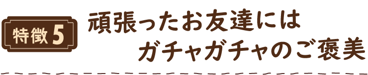 特徴5 頑張ったお友達にはガチャガチャのご褒美