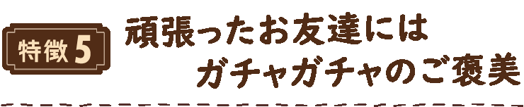 特徴5 頑張ったお友達にはガチャガチャのご褒美