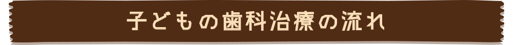 子どもの歯科治療の流れ