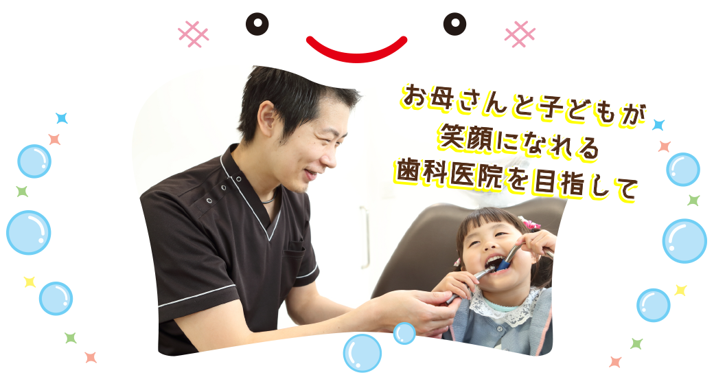 お母さんと子どもが笑顔になれる歯科医院を目指して