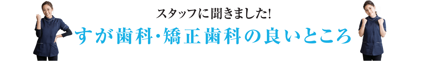 スタッフに聞きました！すが歯科・矯正歯科の良いところ