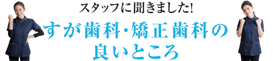 スタッフに聞きました！すが歯科・矯正歯科の良いところ