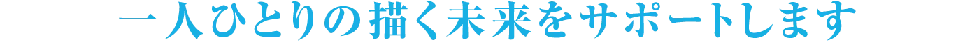 一人ひとりの描く未来をサポートします