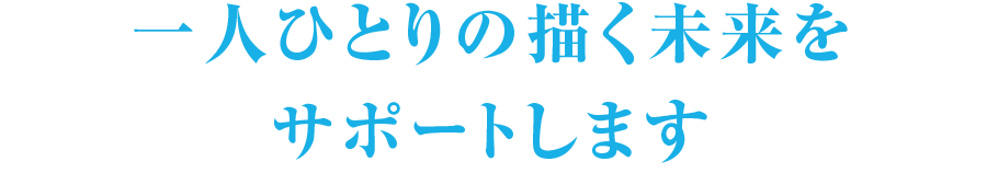 一人ひとりの描く未来をサポートします