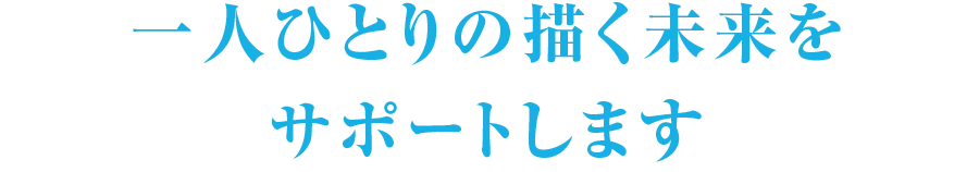 一人ひとりの描く未来をサポートします