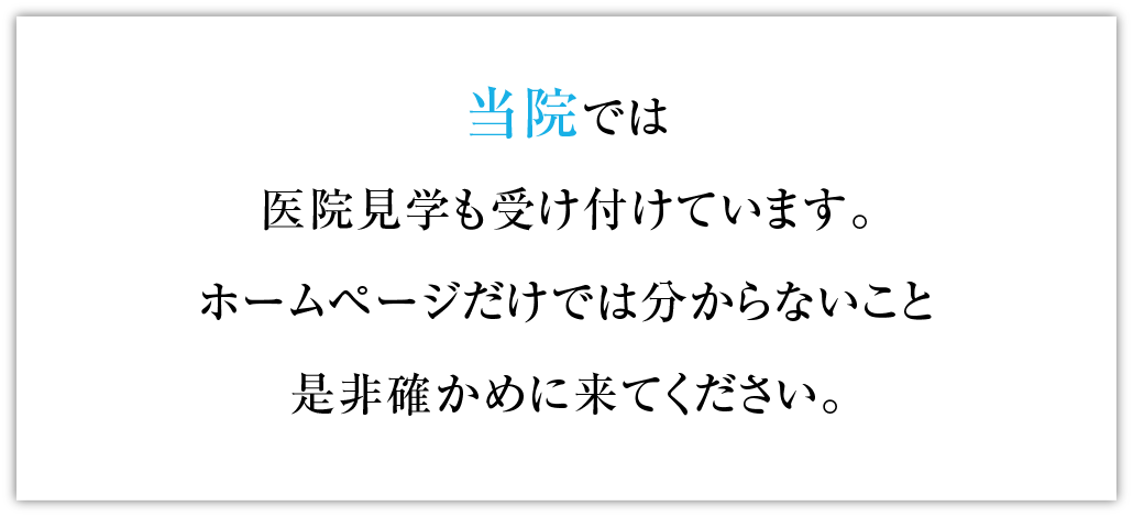 当院では医院見学も受け付けています。ホームページだけでは分からないこと是非確かめに来てください。