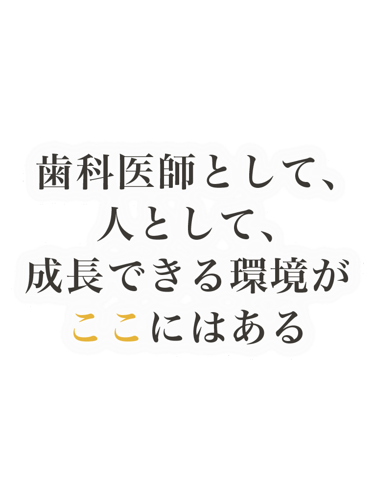 歯科医師として、人として成長できる環境がここにある