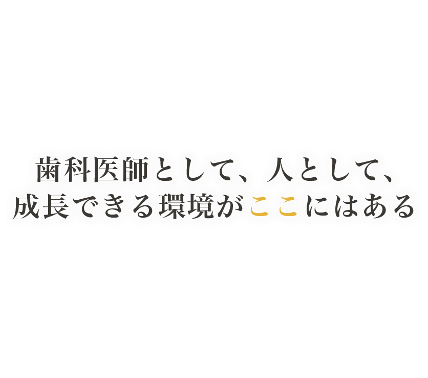 歯科医師として、人として成長できる環境がここにある