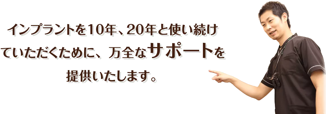 インプラントを10年、20年と使い続けていただくために、 万全なサポートを提供いたします。