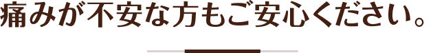 痛みが不安な方もご安心ください。