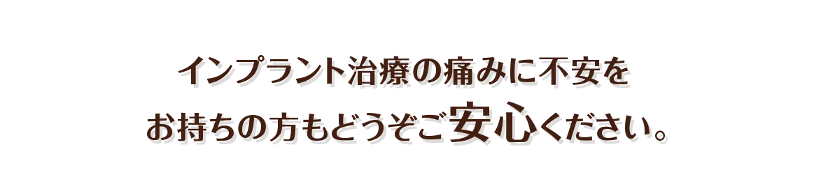 インプラント治療の痛みに不安をお持ちの方もどうぞご安心ください。