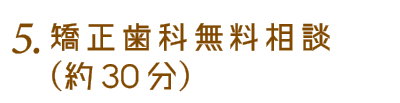 4.矯正歯科無料相談（約30分）